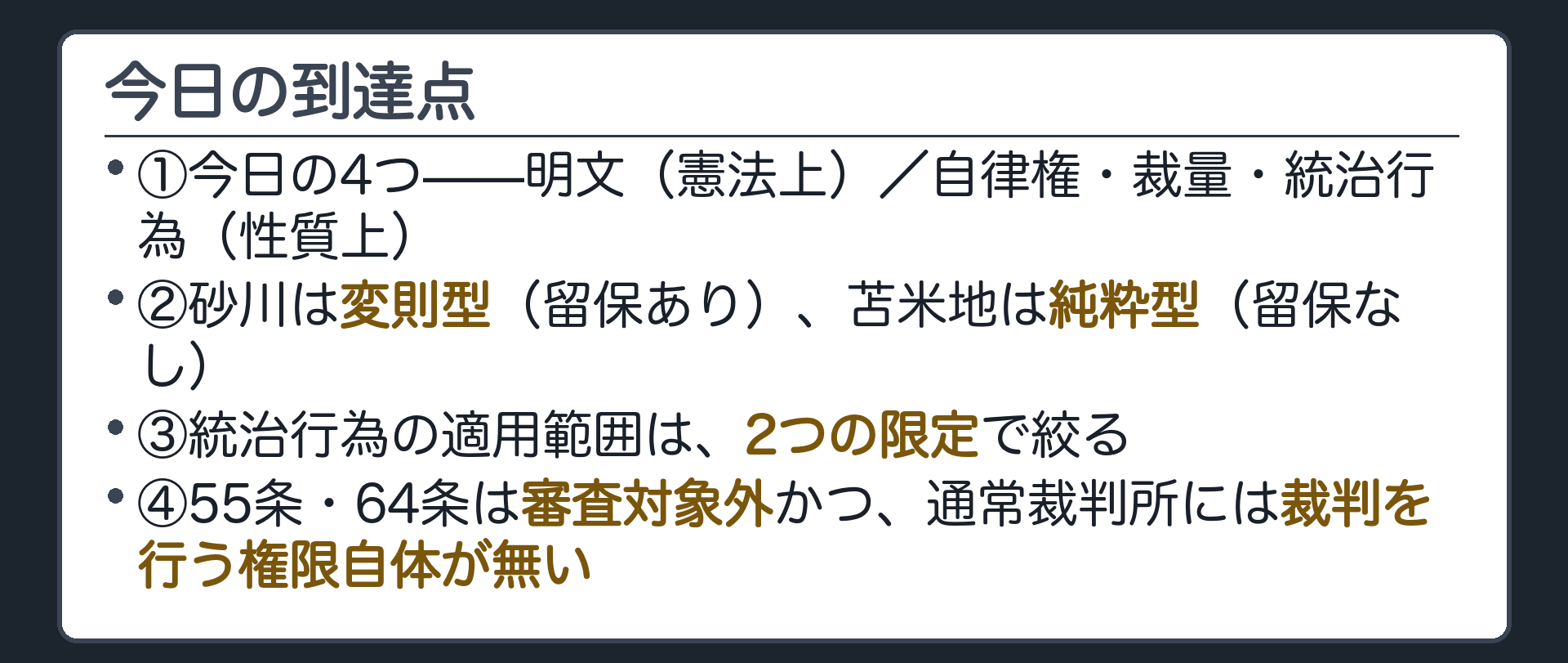 今日の到達点(①今日の4つ——明文（憲法上）／自律権・裁量・統治行為（性質上）／②砂川は変則型、苫米地は純粋型／③統治行為の適用範囲は2つの限定で絞る／④55条64条は審査対象外かつ裁判を行う権限自体が無い)