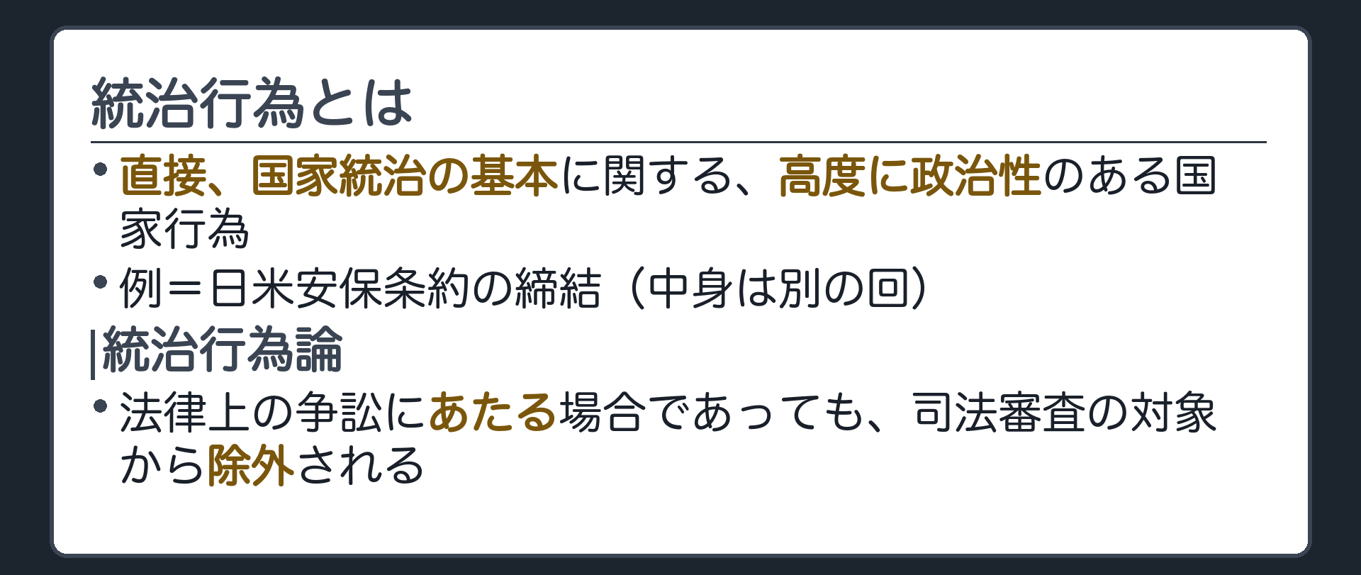統治行為とは(直接、国家統治の基本に関する高度に政治性のある国家行為／例＝日米安保条約の締結／法律上の争訟にあたる場合であっても司法審査の対象から除外される)