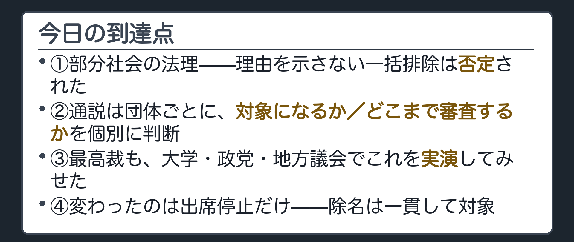 今日の到達点(①部分社会の法理——理由を示さない一括排除は否定された／②通説は団体ごとに、対象になるか・どこまで審査するかを個別に判断／③最高裁も、大学・政党・地方議会でこれを実演してみせた／④変わったのは出席停止だけ——除名は一貫して対象)
