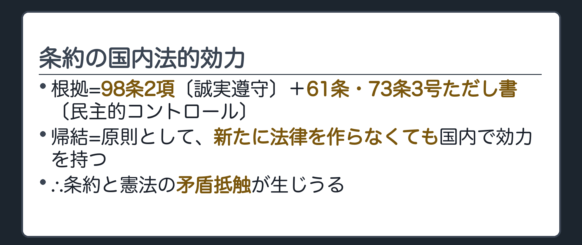 条約の国内法的効力(①根拠=98条2項〔誠実遵守〕＋61条・73条3号ただし書〔民主的コントロール〕／②帰結=原則として、新たに法律を作らなくても国内で効力を持つ／③∴条約と憲法の矛盾抵触が生じうる)