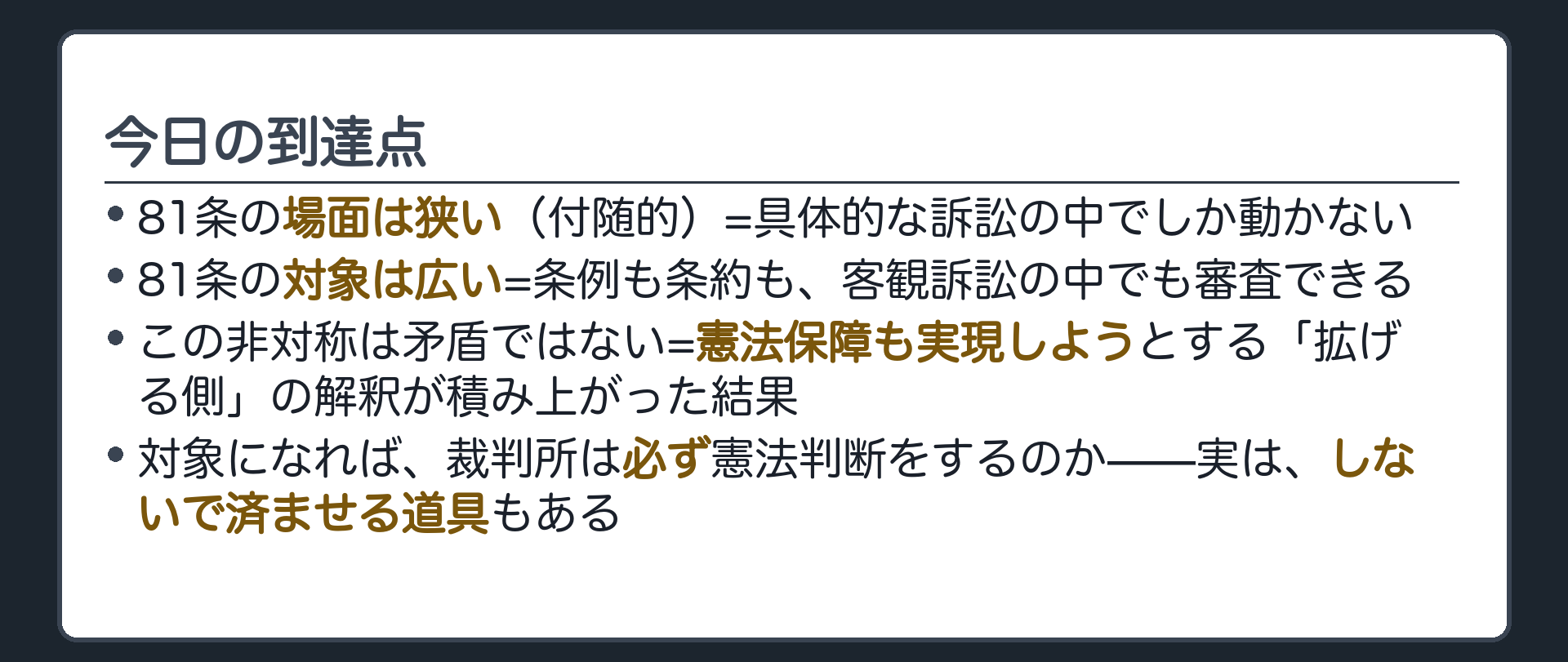 今日の到達点(81条の場面は狭い（付随的）=具体的な訴訟の中でしか動かない／81条の対象は広い=条例も条約も、客観訴訟の中でも審査できる／この非対称は矛盾ではない=憲法保障も実現しようとする「拡げる側」の解釈が積み上がった結果／対象になれば、裁判所は必ず憲法判断をするのか——実は、しないで済ませる道具もある)