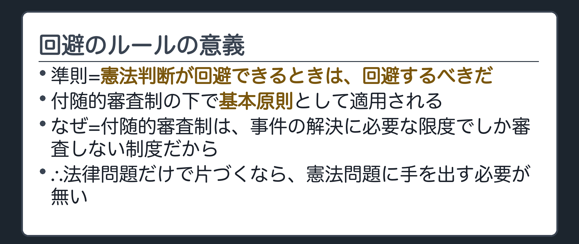 回避のルールの意義(準則=憲法判断が回避できるときは、回避するべきだ／付随的審査制の下で基本原則として適用される／なぜ=付随的審査制は事件の解決に必要な限度でしか審査しない制度だから／∴法律問題だけで片づくなら、憲法問題に手を出す必要が無い)