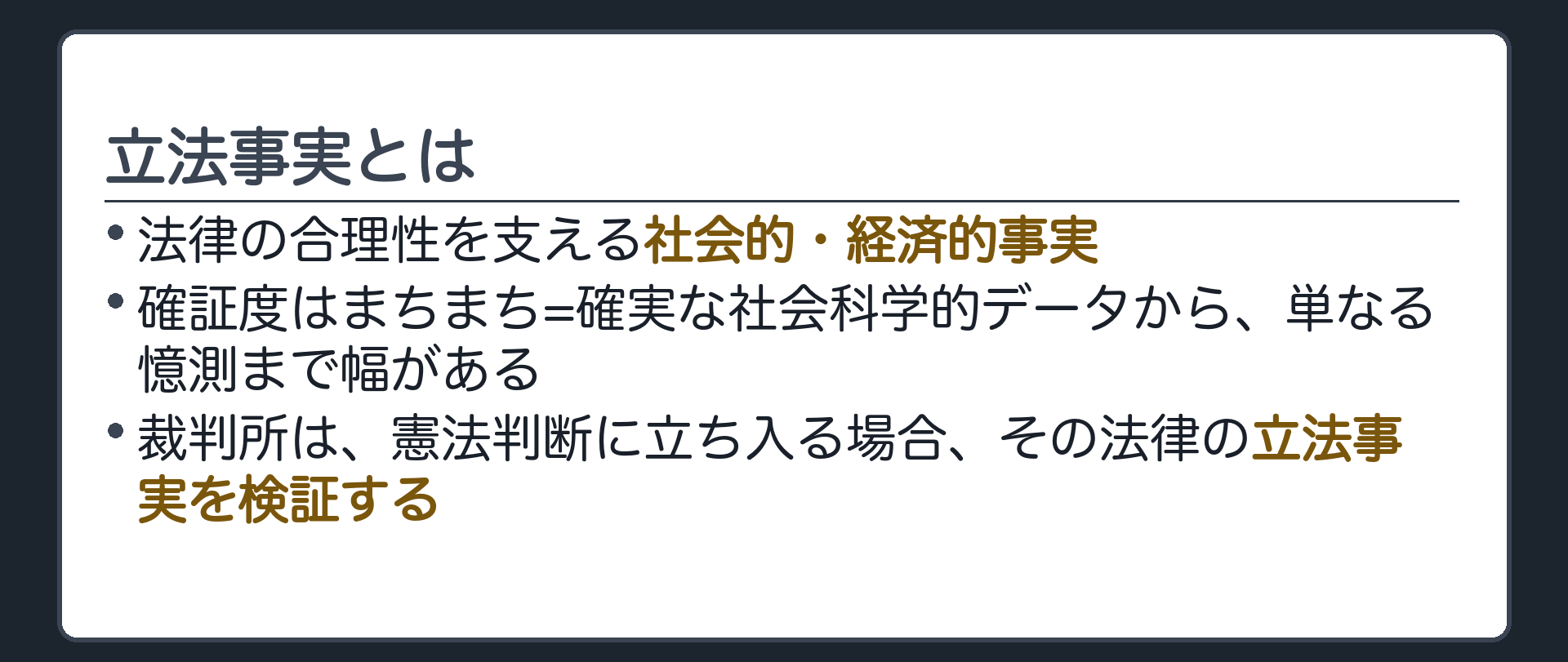 立法事実とは(法律の合理性を支える社会的・経済的事実／確証度はまちまち=確実な社会科学的データから単なる憶測まで幅がある／裁判所は憲法判断に立ち入る場合、その法律の立法事実を検証する)