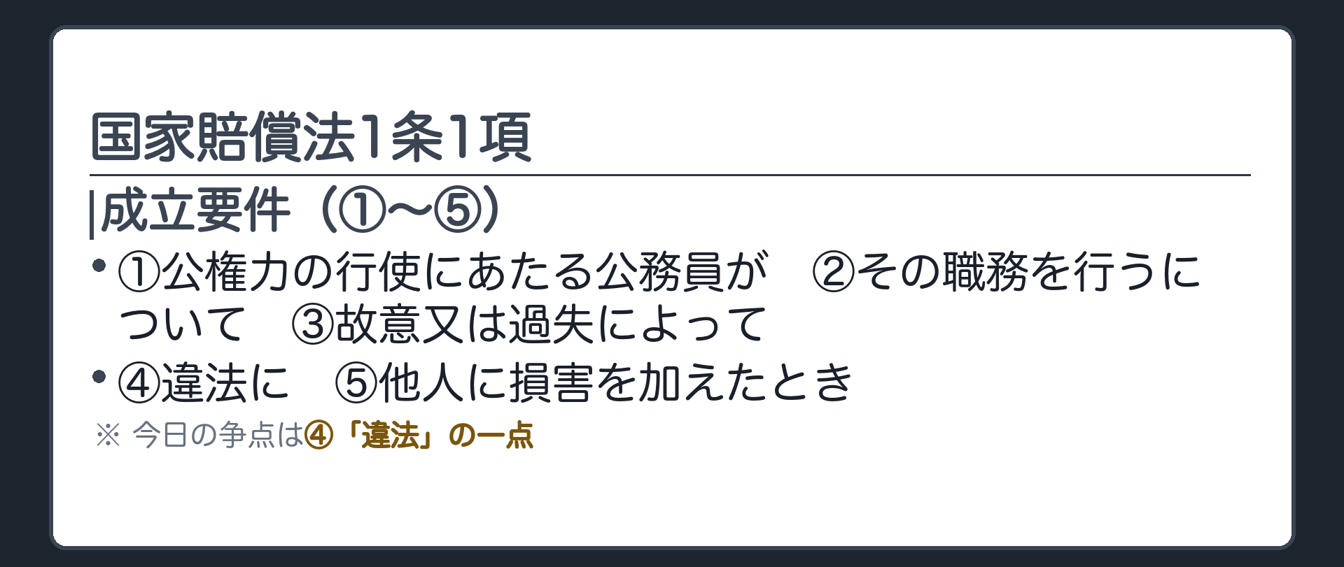 国家賠償法1条1項(成立要件（①〜⑤）／①公権力の行使にあたる公務員が　②その職務を行うについて　③故意又は過失によって／④違法に　⑤他人に損害を加えたとき／今日の争点は④「違法」の一点)