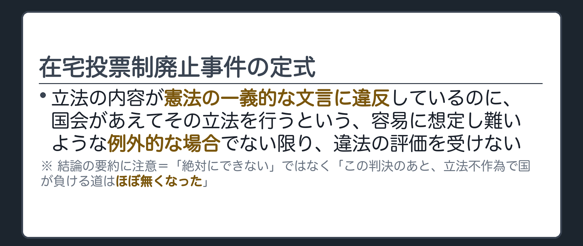 在宅投票制廃止事件の定式(立法の内容が憲法の一義的な文言に違反しているのに、国会があえてその立法を行うという、容易に想定し難いような例外的な場合でない限り、違法の評価を受けない／結論の要約に注意=「絶対にできない」ではなく「この判決のあと、立法不作為で国が負ける道はほぼ無くなった」)