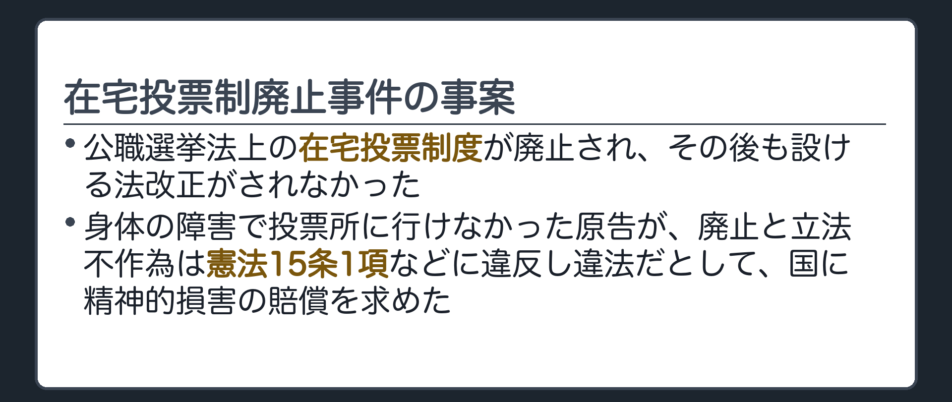 在宅投票制廃止事件の事案(公職選挙法上の在宅投票制度が廃止され、その後も設ける法改正がされなかった／身体の障害で投票所に行けなかった原告が、廃止と立法不作為は憲法15条1項などに違反し違法だとして、国に精神的損害の賠償を求めた)
