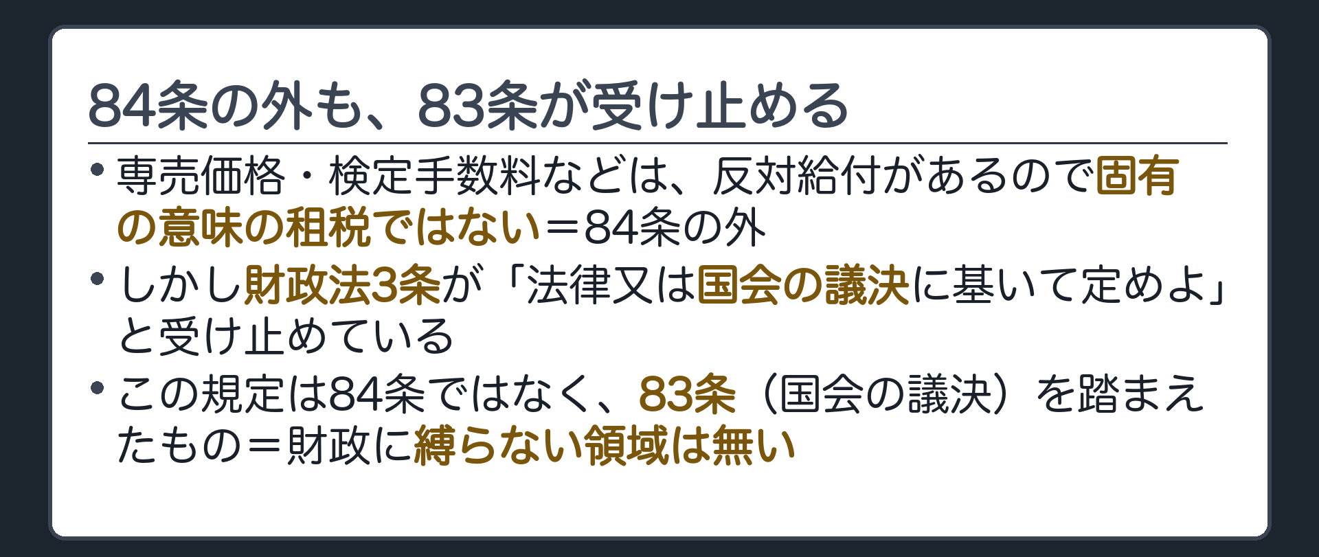 84条の外も、83条が受け止める(専売価格・検定手数料などは、反対給付があるので固有の意味の租税ではない=84条の外／しかし財政法3条が「法律又は国会の議決に基いて定めよ」と受け止めている／この規定は84条ではなく、83条（国会の議決）を踏まえたもの=財政に縛らない領域は無い)