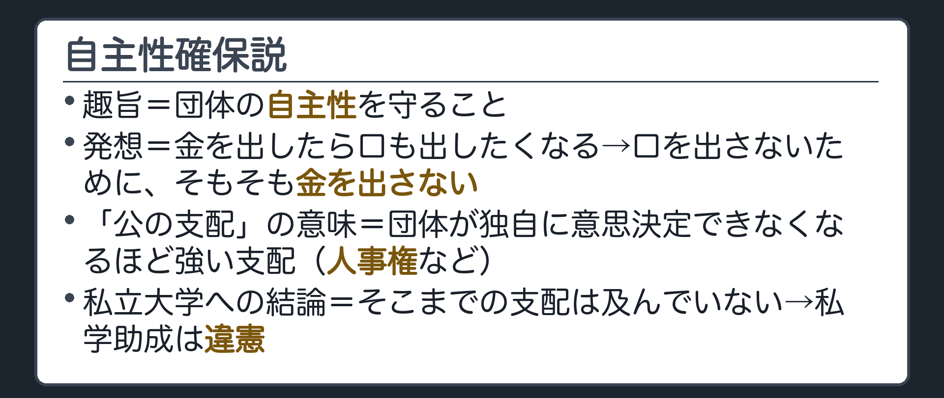 自主性確保説(趣旨=団体の自主性を守ること／発想=金を出したら口も出したくなる→口を出さないために、そもそも金を出さない／「公の支配」の意味=団体が独自に意思決定できなくなるほど強い支配（人事権など）／私立大学への結論=そこまでの支配は及んでいない→私学助成は違憲)