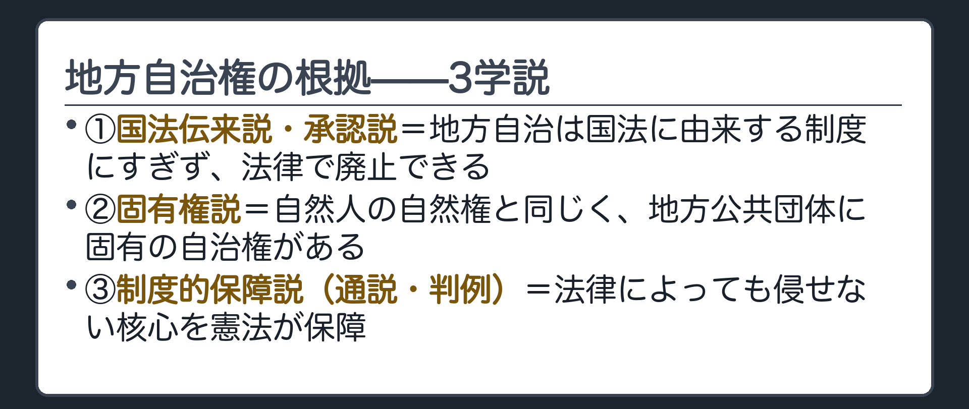 3学説(①国法伝来説・承認説=地方自治は国法に由来する制度にすぎず法律で廃止できる②固有権説=自然人の自然権と同じく地方公共団体に固有の自治権がある③制度的保障説・通説判例=法律によっても侵せない核心を憲法が保障)