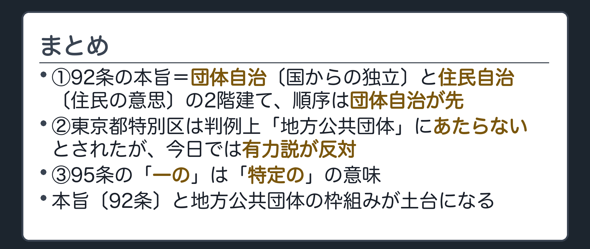 まとめ(①92条の本旨=団体自治〔国からの独立〕と住民自治〔住民の意思〕の2階建て、順序は団体自治が先②東京都特別区は判例上「地方公共団体」にあたらないとされたが今日では有力説が反対③95条の「一の」は「特定の」の意味／本旨〔92条〕と地方公共団体の枠組みが土台になる)