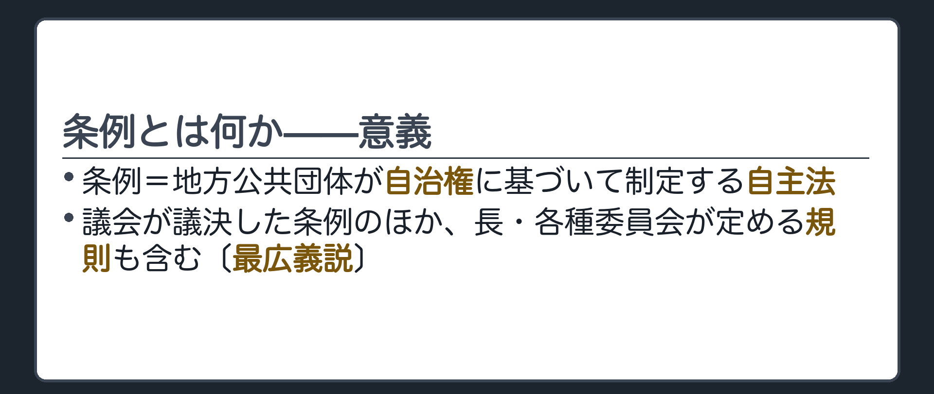 条例の意義(条例=地方公共団体が自治権に基づいて制定する自主法／議会が議決した条例のほか、長・各種委員会が定める規則も含む〔最広義説〕)