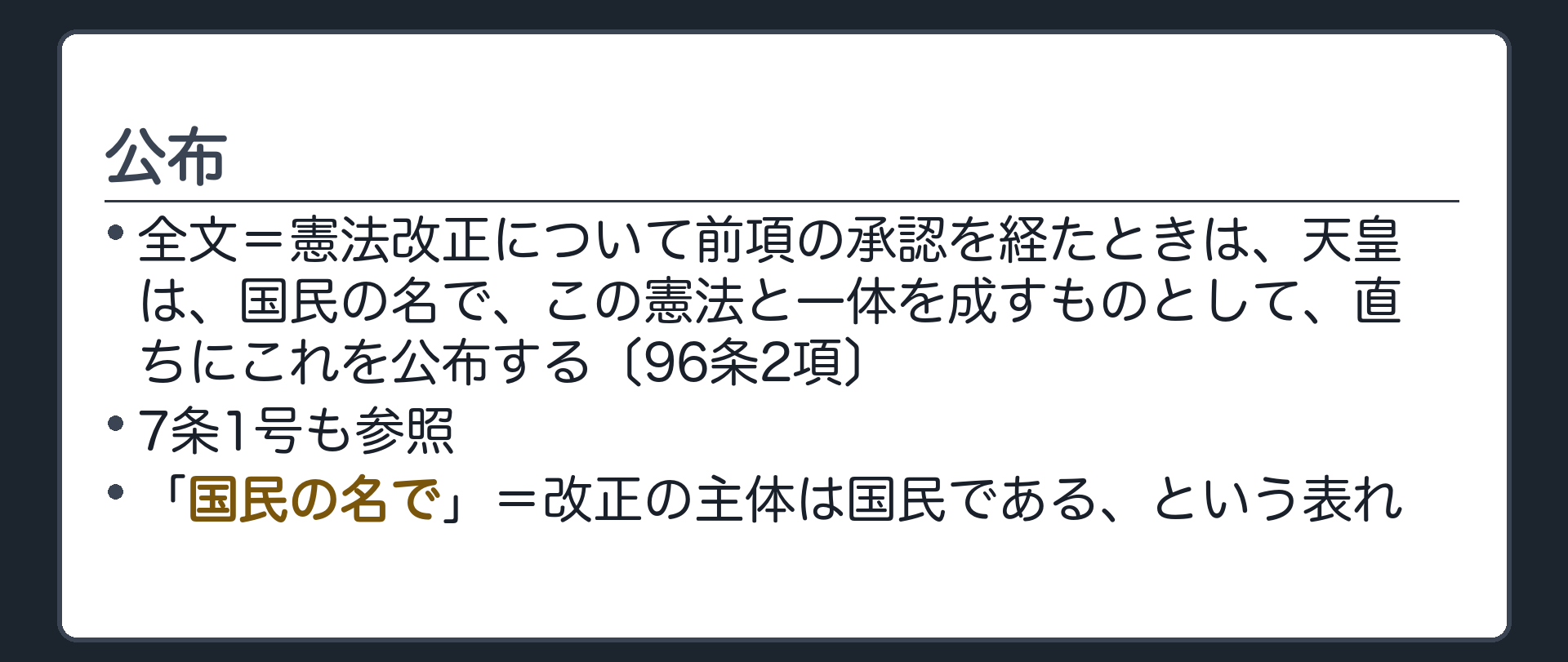 公布(全文=憲法改正について前項の承認を経たときは、天皇は、国民の名で、この憲法と一体を成すものとして、直ちにこれを公布する〔96条2項〕／7条1号も参照／「国民の名で」=改正の主体は国民である、という表れ)