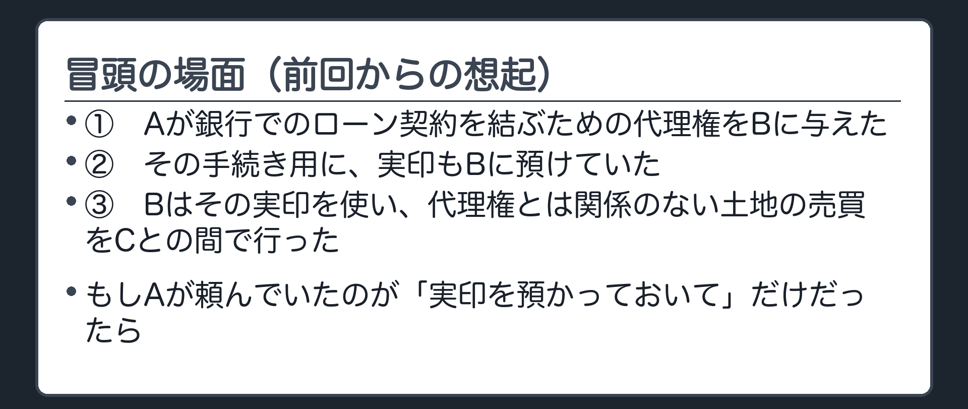 冒頭想起板。Aが銀行でのローン契約を結ぶための代理権をBに与え、その手続き用に実印を預けていた。Bはその実印で、代理権とは関係のない土地の売買をCとの間で行った。