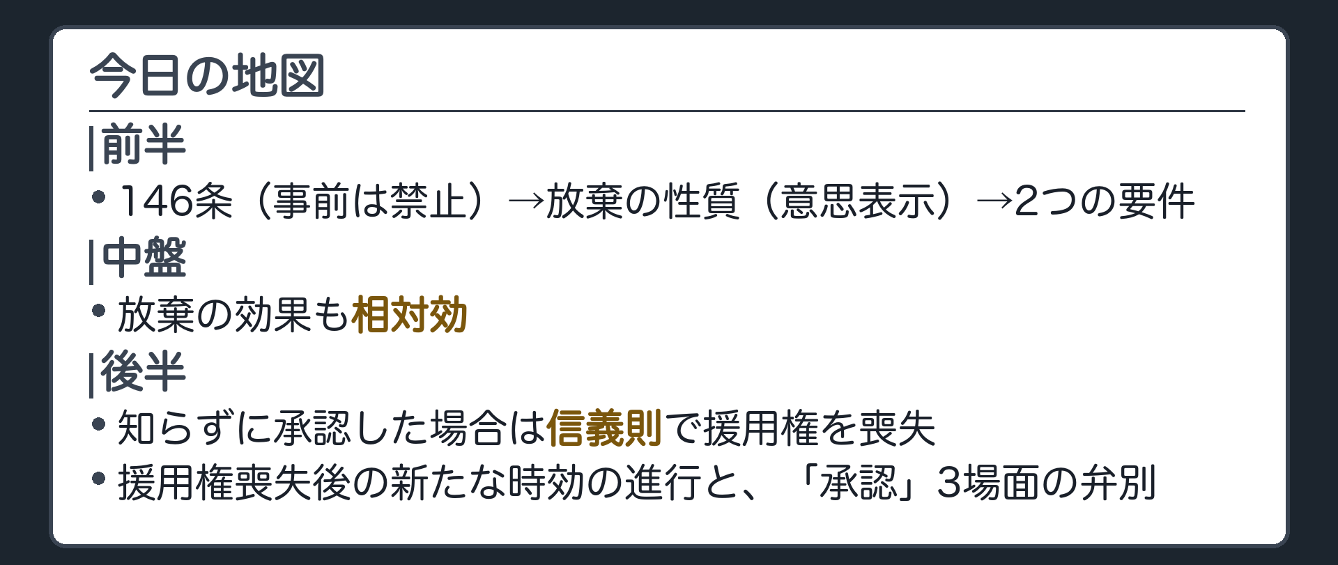 今日の地図。前半＝146条（事前は禁止）から、放棄の性質（意思表示・単独行為）へ演繹し、完成の認識・行為能力という要件を導く。中盤＝放棄の効果は相対効。後半＝知らずに承認した場合の扱い（信義則・援用権の喪失）と、援用権を失った後の新たな時効の進行、そして「承認」の3場面の弁別。