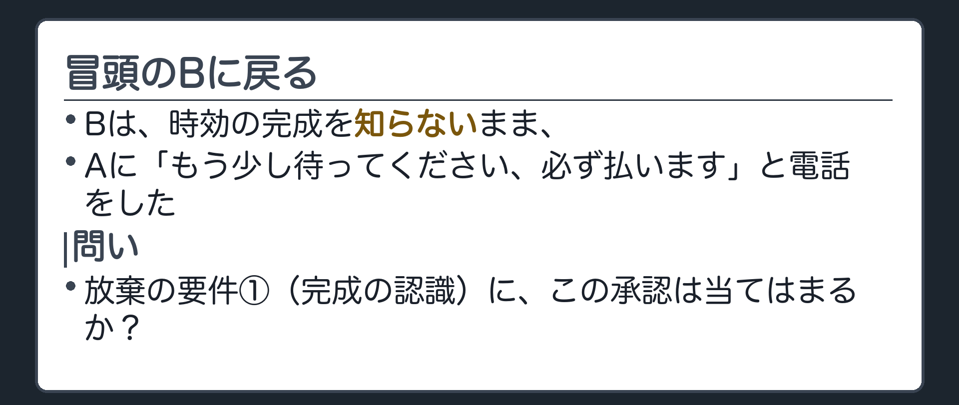 本題の設例板。Bは、時効が完成していることを知らないまま、Aに「もう少し待ってください、必ず払います」と伝えた。放棄の要件①（完成の認識）に、この承認は当てはまるか。