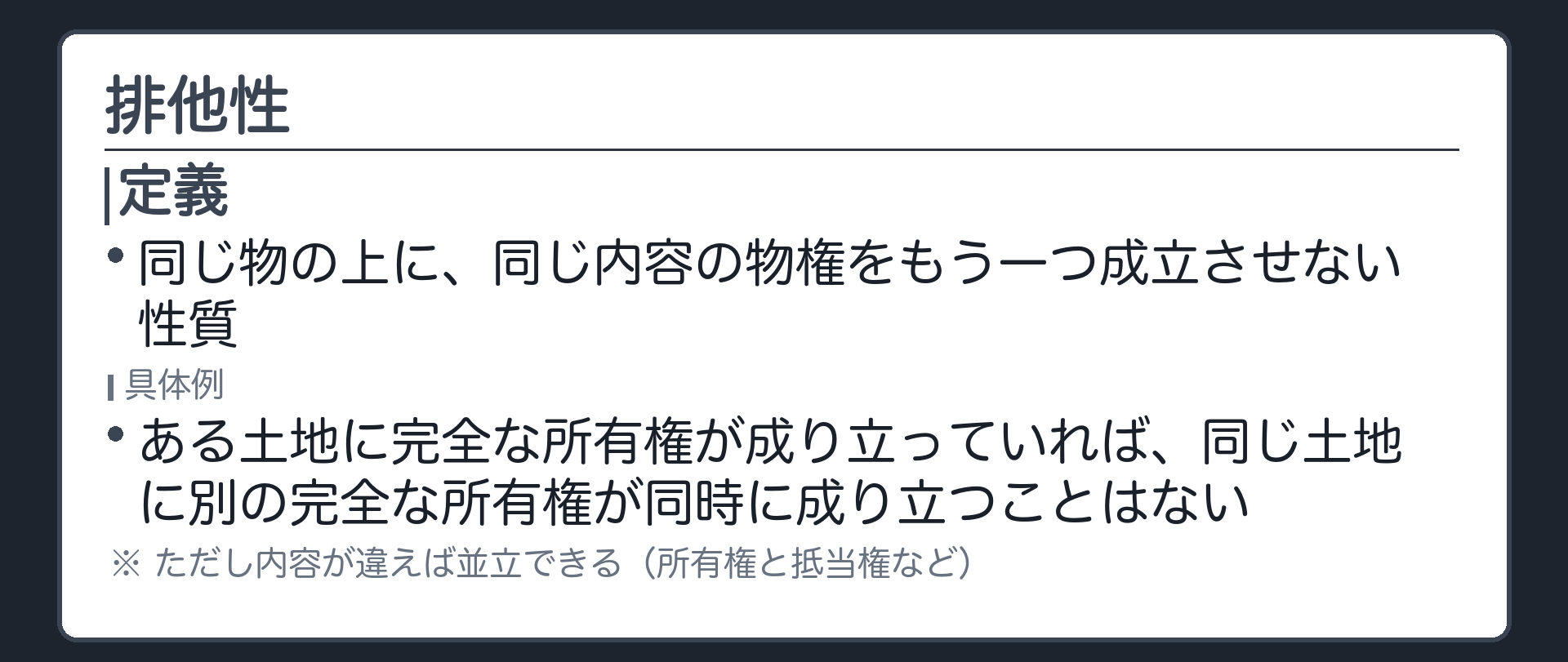 一言板。排他性=同じ物の上に、同じ内容の物権をもう一つ成立させない性質。ある土地に完全な所有権が成り立っていれば、同じ土地に別の完全な所有権が同時に成り立つことはない。ただし内容が違えば並立できる(所有権と抵当権など)。