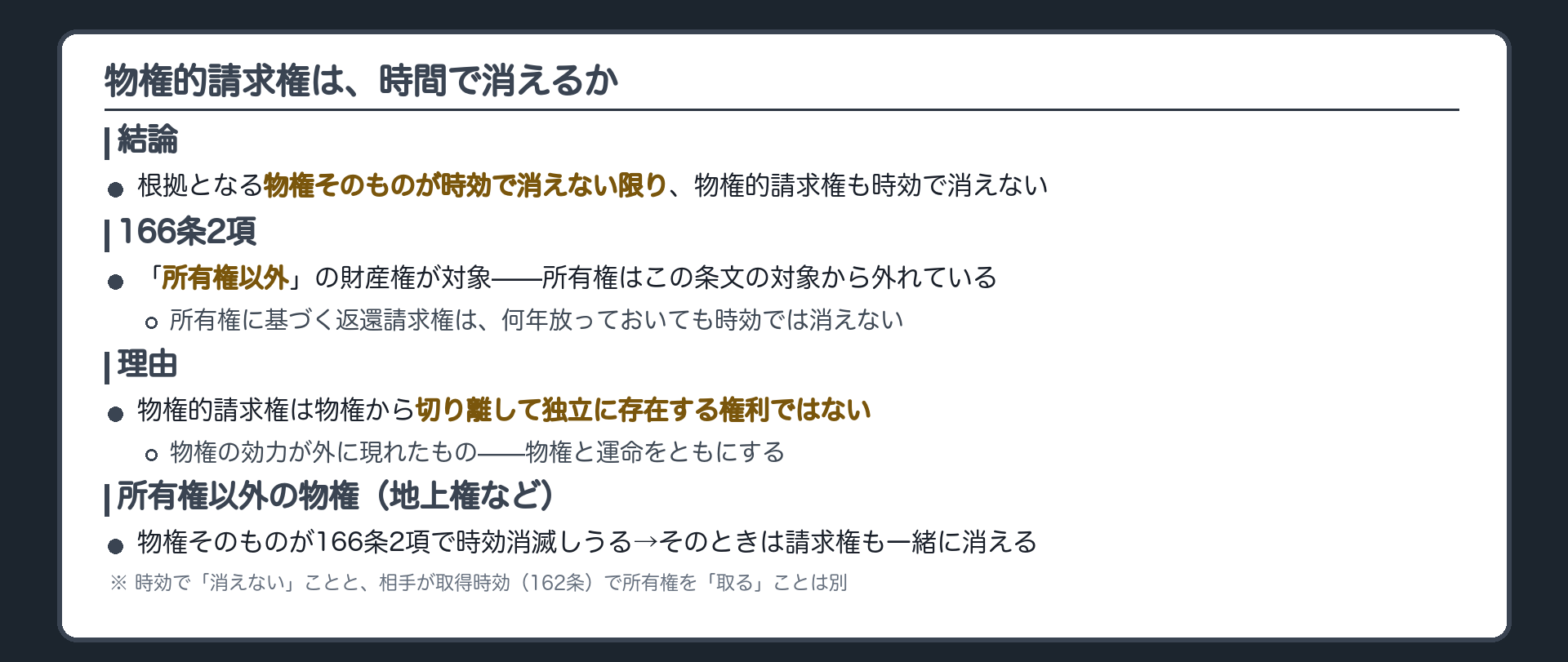 消滅時効の板。結論=根拠となる物権そのものが時効で消えない限り物権的請求権も時効で消えない。166条2項は「所有権以外」の財産権が対象で、所有権はこの条文の対象から外れている。理由=物権的請求権は物権から切り離して独立に存在する権利ではなく、物権の効力が外に現れたもの。所有権以外の物権(地上権など)は物権そのものが時効消滅しうるので、そのときは請求権も一緒に消える。時効で「消えない」ことと相手が取得時効(162条)で所有権を「取る」ことは別。