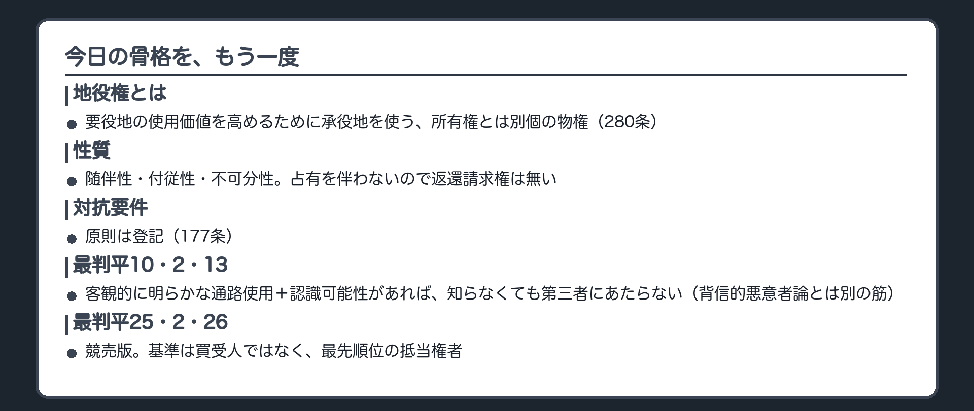 まとめ板。地役権は要役地の使用価値を高めるために承役地を使う別個の物権。280条(要役地・承役地)、性質(付従性・随伴性・不可分性)、対抗要件は登記が原則。最判平10・2・13は、客観的に明らかな通路使用と認識可能性があれば、譲受人は知らなくても第三者にあたらない(背信的悪意者論とは別の筋)。最判平25・2・26は競売版で、基準は買受人ではなく最先順位の抵当権者。