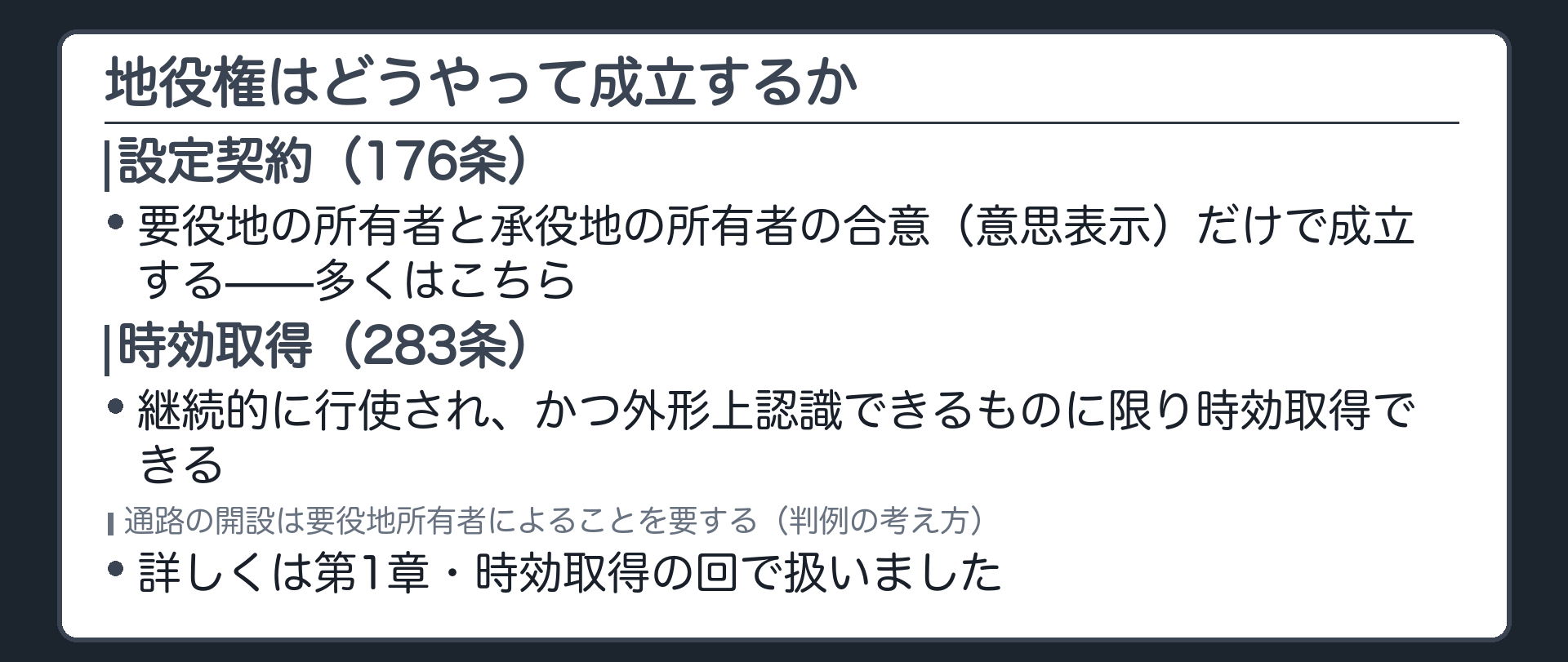 一言板。地役権は多くの場合、地役権設定契約(176条・意思表示のみで成立)によって生まれる。時効取得(283条)は、継続的に行使され、かつ外形上認識できるものに限られ、通路の開設は要役地所有者によることを要する(詳細は第1章・時効取得の回)。