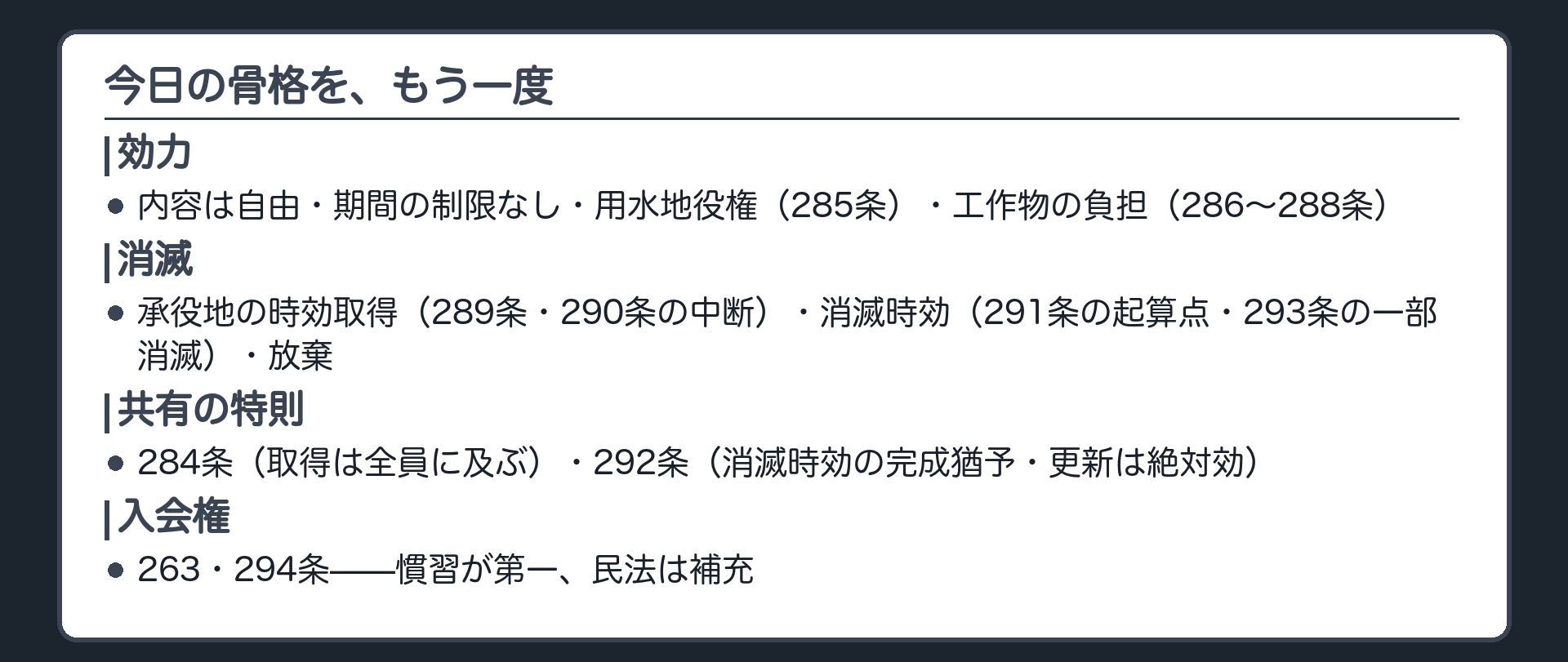 まとめ板。地役権の効力=内容は自由・期間の制限なし・用水地役権(285条)・工作物の負担(286-288条)。消滅=承役地の時効取得(289条・290条の中断)・消滅時効(291条の起算点・293条の一部消滅)・放棄。共有の特則=284条(取得は全員に及ぶ)・292条(消滅時効の完成猶予・更新は絶対効)。地役権はできるだけ成立させ、できるだけ消滅させない、という一貫した方向性。入会権(263・294条)=慣習が第一、民法は補充。