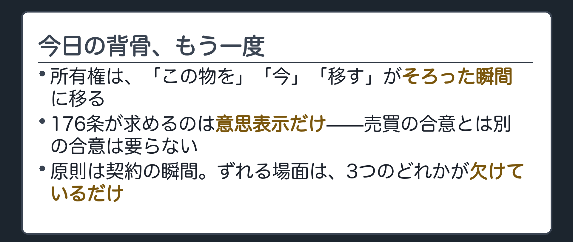 今日の背骨の板。所有権は「この物を」「今」「移す」がそろった瞬間に移る。176条が求めるのは意思表示だけで、売買の合意とは別の合意は要らない。原則は契約の瞬間、ずれる場面は3つのどれかが欠けているだけ。