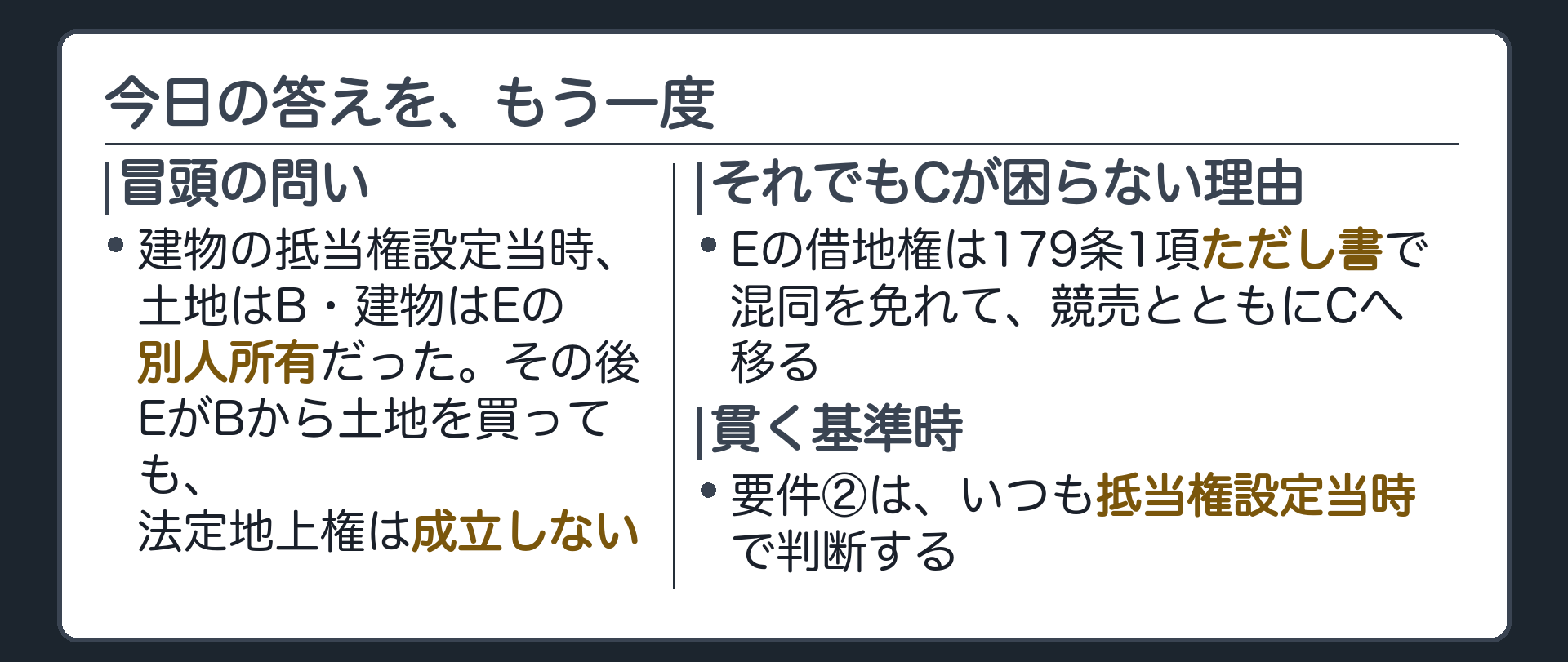 まとめ板。冒頭のEの場合、建物に抵当権が設定された当時、土地はB、建物はEの別人所有だった。その後EがBから土地を買い取って同一人所有になっても、法定地上権は成立しない。それでもCは建物を壊さなくてよい。Eの借地権は179条1項ただし書で混同を免れ、競売とともにCへ移る。