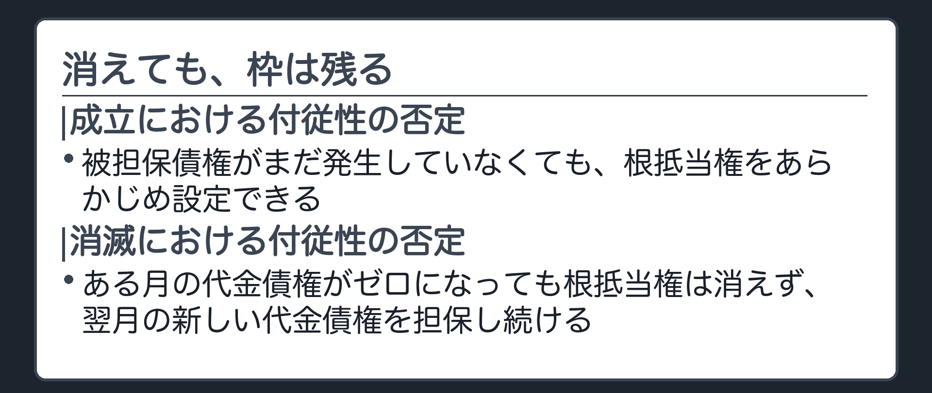 付従性否定の一言板。成立における付従性の否定=被担保債権がまだ発生していなくても根抵当権を設定できる。消滅における付従性の否定=ある月の代金債権がゼロになっても根抵当権は消えず、翌月の新しい代金債権を担保し続ける。