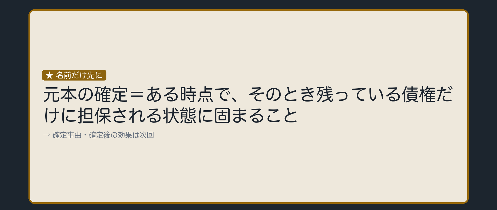 元本の確定を名前だけ立てる板。元本の確定=ある時点で、そのとき残っている債権だけに担保される状態に固まること。確定事由・確定後の効果は次回。