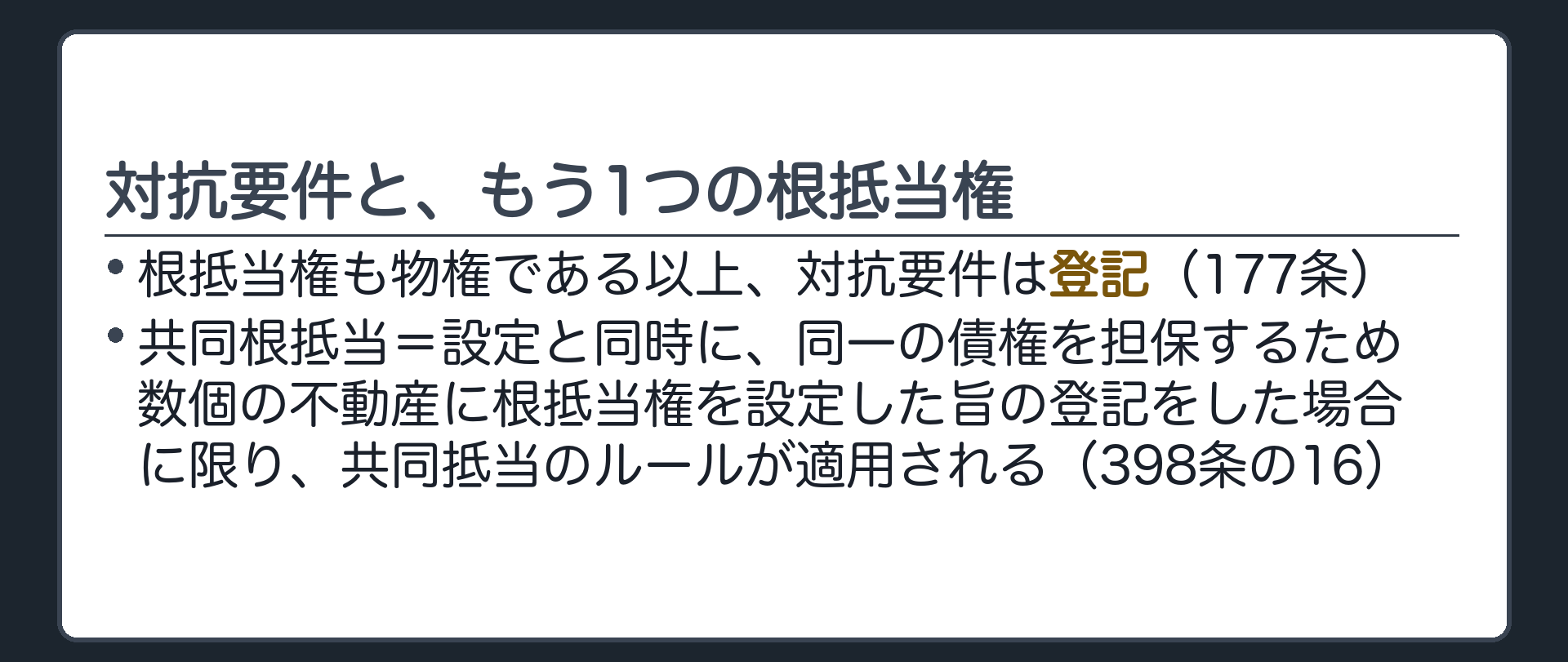 登記と共同根抵当の一言板。根抵当権も物権であり対抗要件は登記(177条)。共同根抵当は、設定と同時に数個の不動産に根抵当権を設定した旨の登記をした場合に限り、共同抵当のルールが適用される(398条の16)。