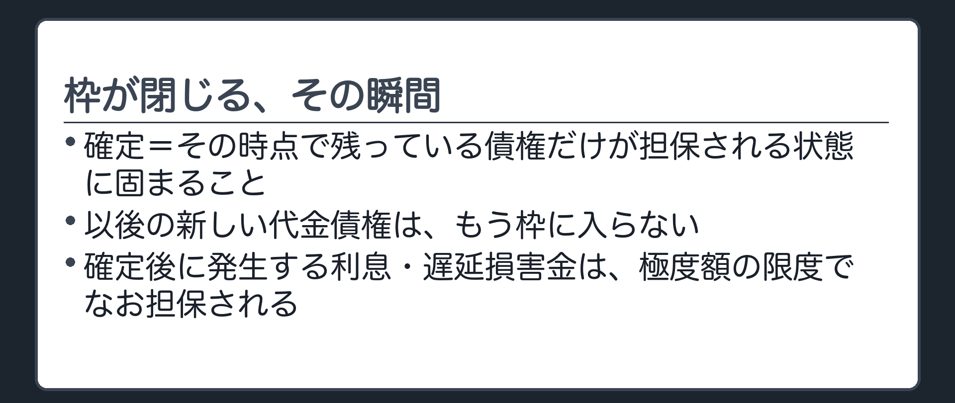 確定の意味の板。確定=その時点で残っている債権だけが担保される状態に固まること。以後の新しい代金債権はもう枠に入らない。確定後に発生する利息・遅延損害金は、極度額の限度でなお担保される。
