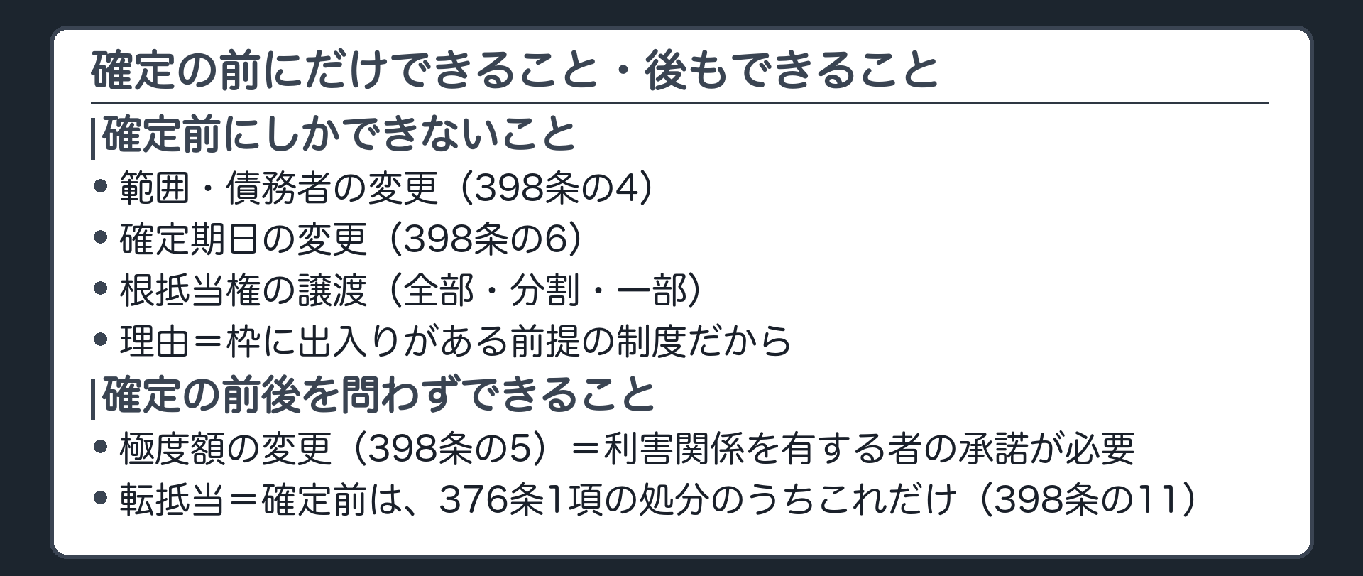 確定の前にだけできること・後もできることの一覧板。範囲・債務者の変更(398条の4)/確定期日の変更(398条の6)/根抵当権の譲渡(全部・分割・一部)。理由=枠に出入りがある前提の制度だから。一方、確定の前後を問わずできること=極度額の変更(398条の5・利害関係を有する者の承諾が必要)/転抵当(確定前は376条1項の処分のうちこれだけ・398条の11)。