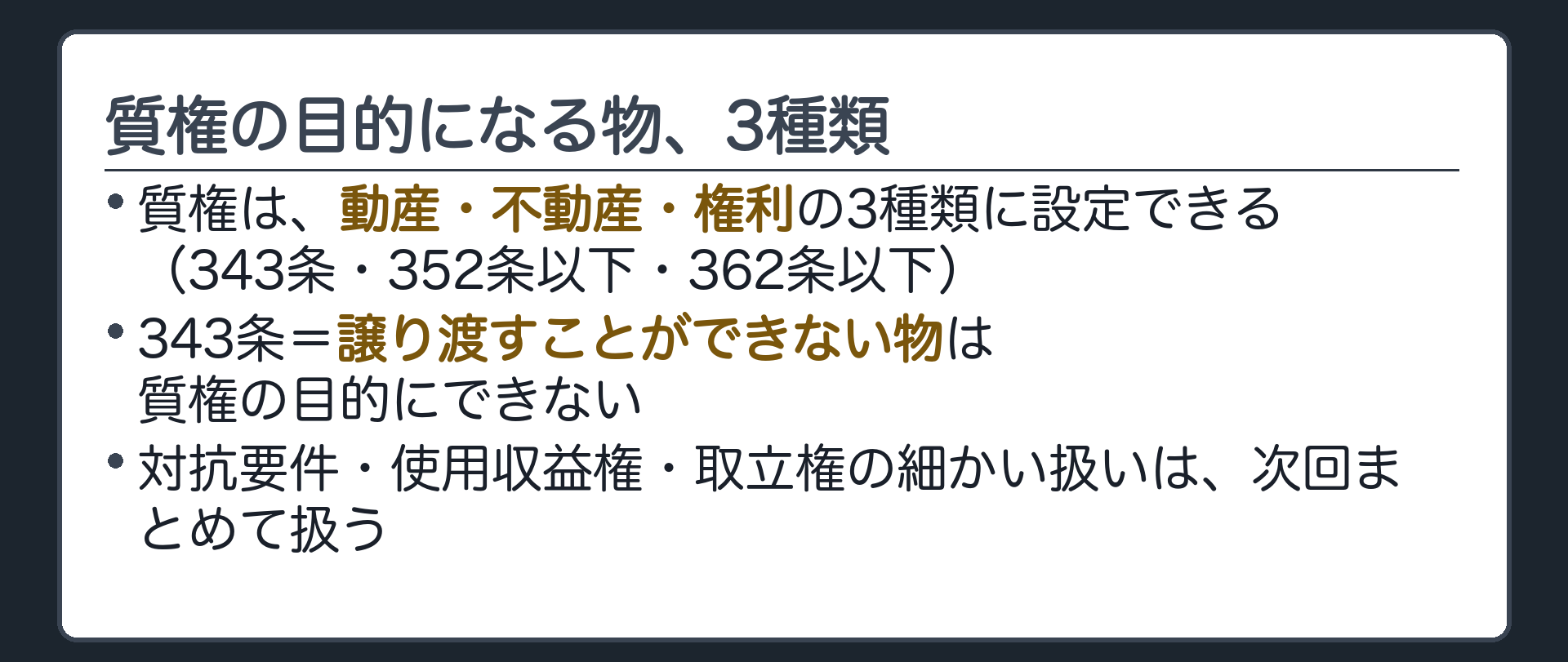 質権の目的の一言板(薄)。質権の目的は動産・不動産・権利の3種(343条・352条以下・362条以下)。343条=譲り渡すことができない物は目的にできない。詳細な対抗要件・使用収益権・取立権は次回。