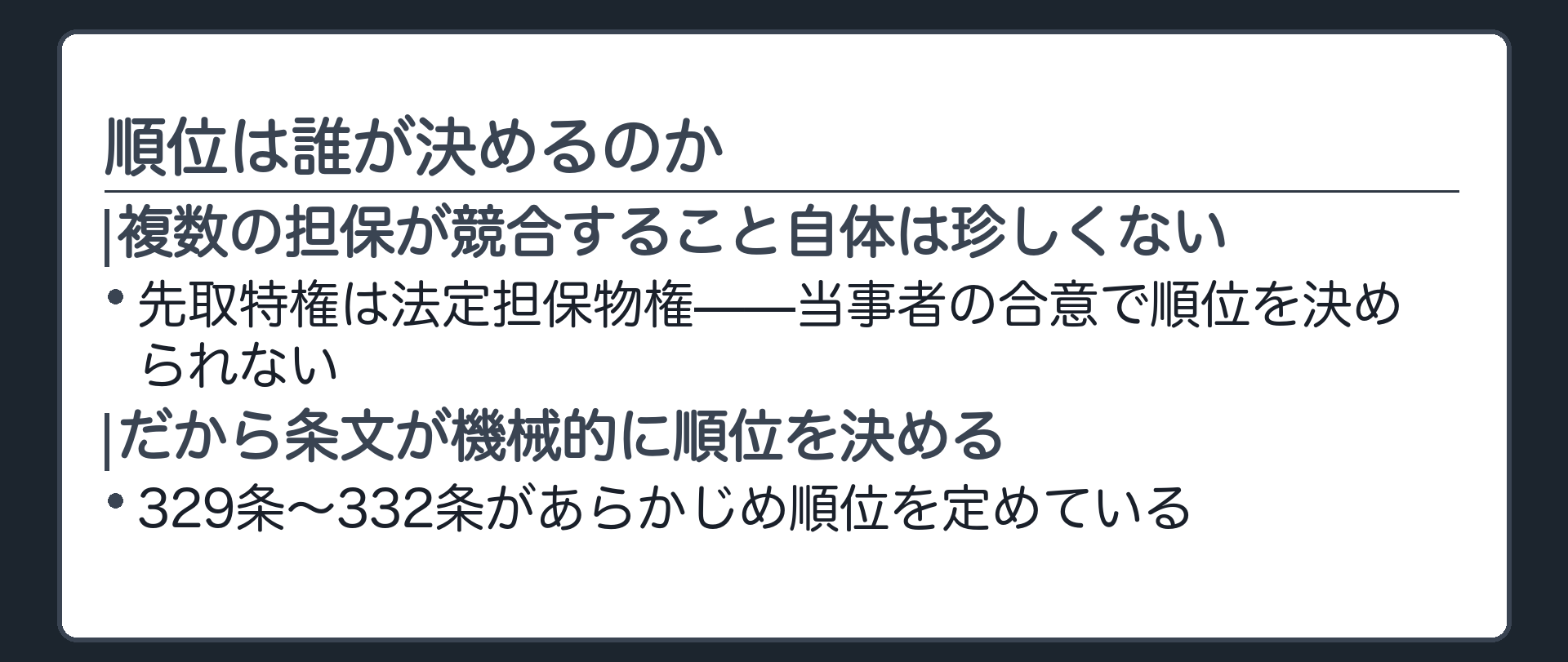 総論の板。1つの財産に複数の担保が付くこと自体は珍しくないが、先取特権は法定担保物権であり、当事者の合意で順位を決められない。だから329条から332条までの条文が、あらかじめ機械的に順位を決めている。