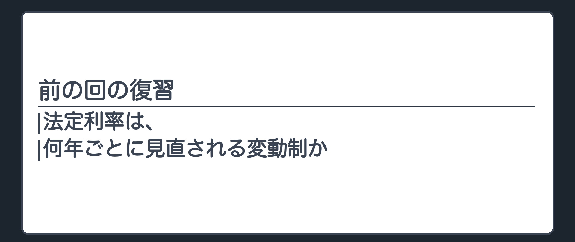 立ち止まる問いの板(前の回の復習)。法定利率は、何年ごとに見直される変動制か。