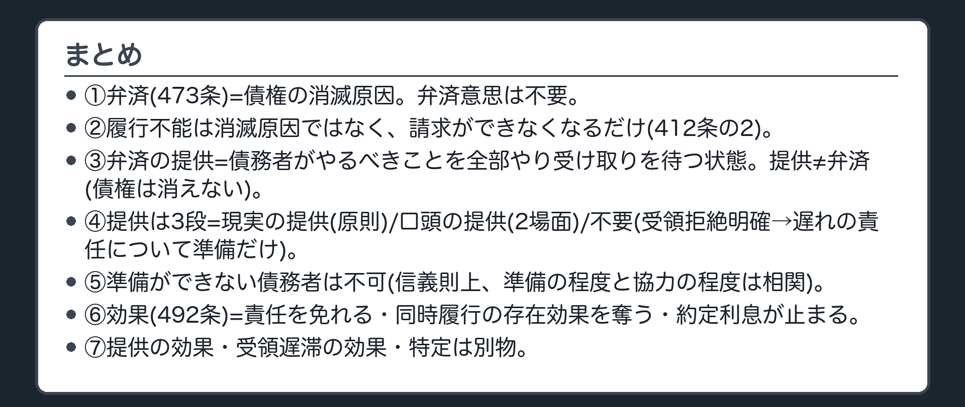 まとめ板。①弁済(473条)=債権の消滅原因。弁済意思は不要②弁済の提供=債務者のやるべきことを全部やり受け取りを待つ状態。提供≠弁済(債権は消えない)③3段=現実の提供(原則)/口頭の提供(準備+通知+催告・2場面)/不要(受領拒絶が明確→遅れの責任について準備だけ)④準備ができない債務者は不可(信義則上、準備の程度と協力の程度は相関)⑤効果(492条)=責任を免れる・同時履行の存在効果を奪う・約定利息が止まる⑥提供の効果・受領遅滞の効果・特定は別物。