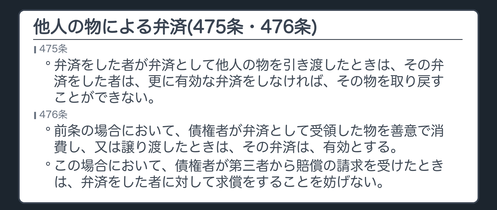475条=弁済をした者が弁済として他人の物を引き渡したときは、その弁済をした者は、更に有効な弁済をしなければ、その物を取り戻すことができない。476条=前条の場合において、債権者が弁済として受領した物を善意で消費し、又は譲り渡したときは、その弁済は、有効とする。この場合において、債権者が第三者から賠償の請求を受けたときは、弁済をした者に対して求償をすることを妨げない。