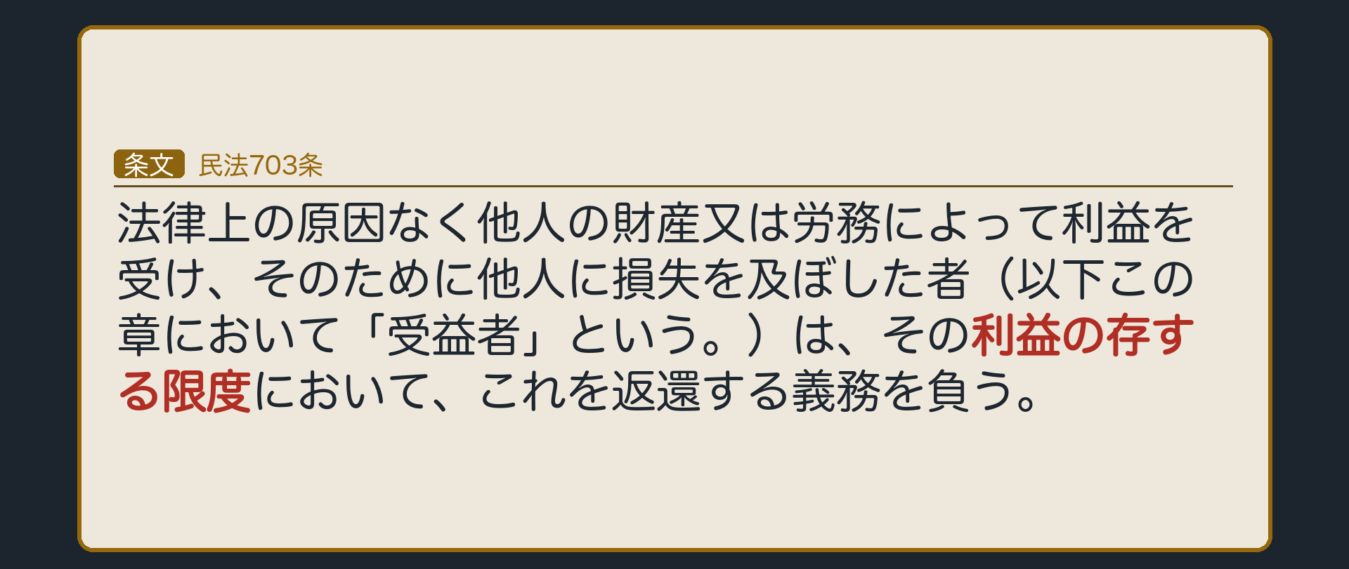 民法703条。法律上の原因なく他人の財産又は労務によって利益を受け、そのために他人に損失を及ぼした者（以下この章において「受益者」という。）は、その利益の存する限度において、これを返還する義務を負う。