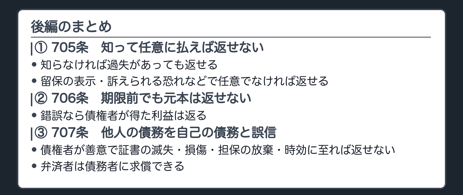後編のまとめ。①705条＝知って、任意に払えば返せない（知らなければ過失があっても返せる。留保の表示・訴えられる恐れなどで任意でなければ返せる）②706条＝期限前でも元本は返せない・錯誤なら債権者が得た利益は返る③707条＝債権者が善意で証書の滅失・損傷・担保の放棄・時効に至れば返せない・債務者に求償。