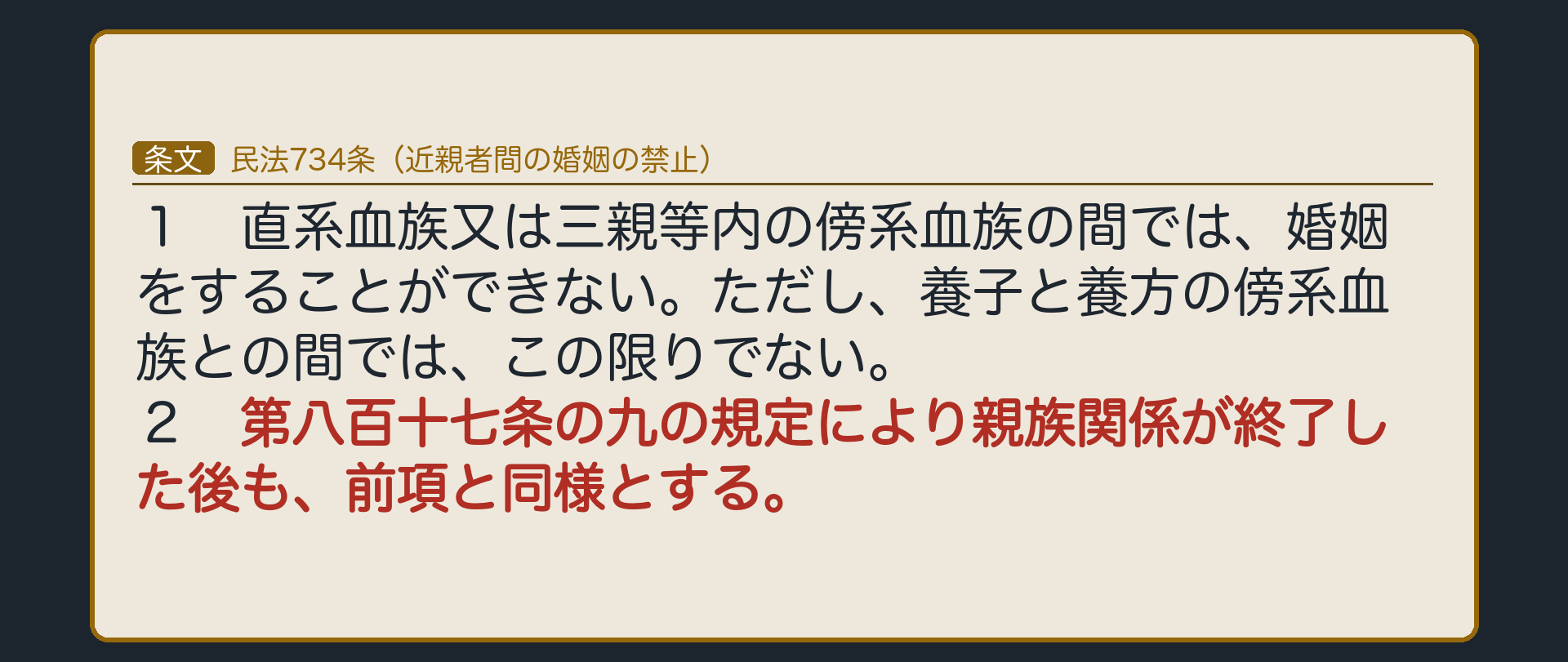 残るもの＝近親婚の制限。民法734条　１　直系血族又は三親等内の傍系血族の間では、婚姻をすることができない。ただし、養子と養方の傍系血族との間では、この限りでない。　２　第八百十七条の九の規定により親族関係が終了した後も、前項と同様とする。