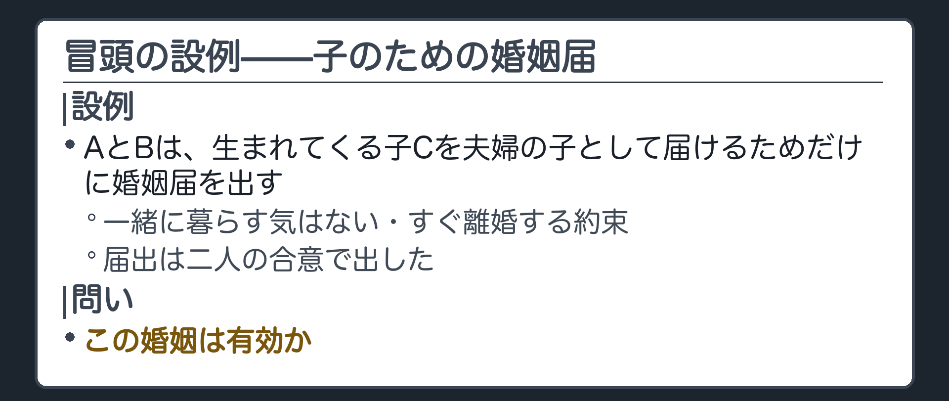 冒頭の設例。AとBは、生まれてくる子Cを夫婦の子として届けるためだけに婚姻届を出す。一緒に暮らす気はなく、すぐ離婚する約束。届出は二人の合意で出した。問い＝この婚姻は有効か。