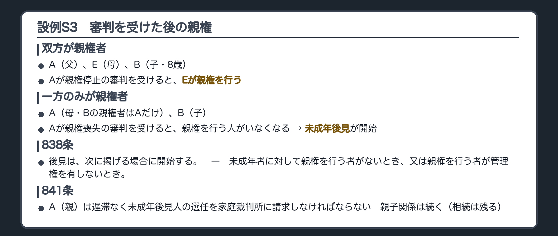 設例S3。双方が親権者のとき＝A（父）、E（母）、B（子・8歳）。Aが親権停止の審判を受けると、Eが親権を行う。一方のみが親権者のとき＝A（母・Bの親権者はAだけ）、B（子）。Aが親権喪失の審判を受けると、親権を行う人がいなくなる→ 未成年後見が開始（838条1号）。838条「後見は、次に掲げる場合に開始する。一 未成年者に対して親権を行う者がないとき、又は親権を行う者が管理権を有しないとき。」A（親）は遅滞なく未成年後見人の選任を家庭裁判所に請求しなければならない（841条）。親子関係は続く（相続は残る）。