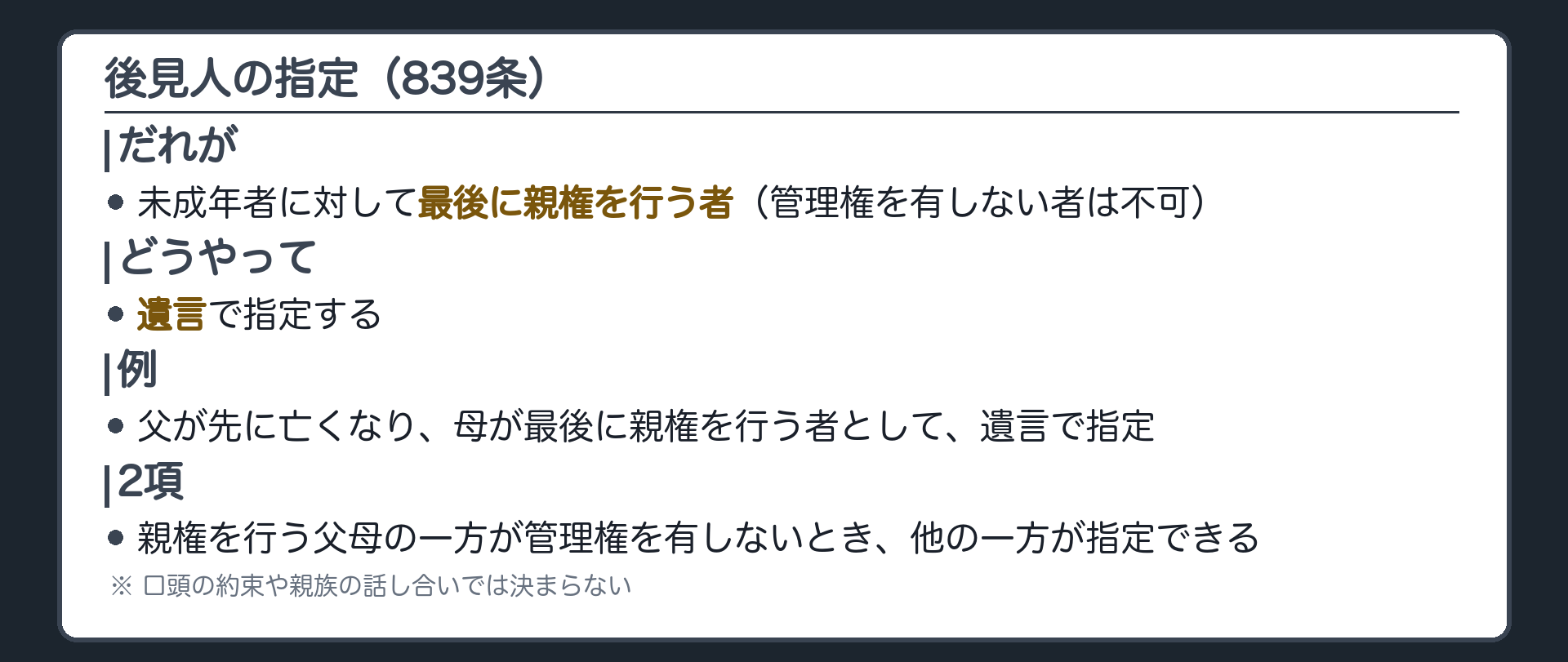 指定の板（839条）。だれが＝未成年者に対して最後に親権を行う者（管理権を有しない者は不可）／どうやって＝遺言／例＝父が先に亡くなり、母が最後に親権を行う者として遺言で指定。2項＝親権を行う父母の一方が管理権を有しないとき、他の一方が指定できる。口頭の約束や親族の話し合いでは決まらない。