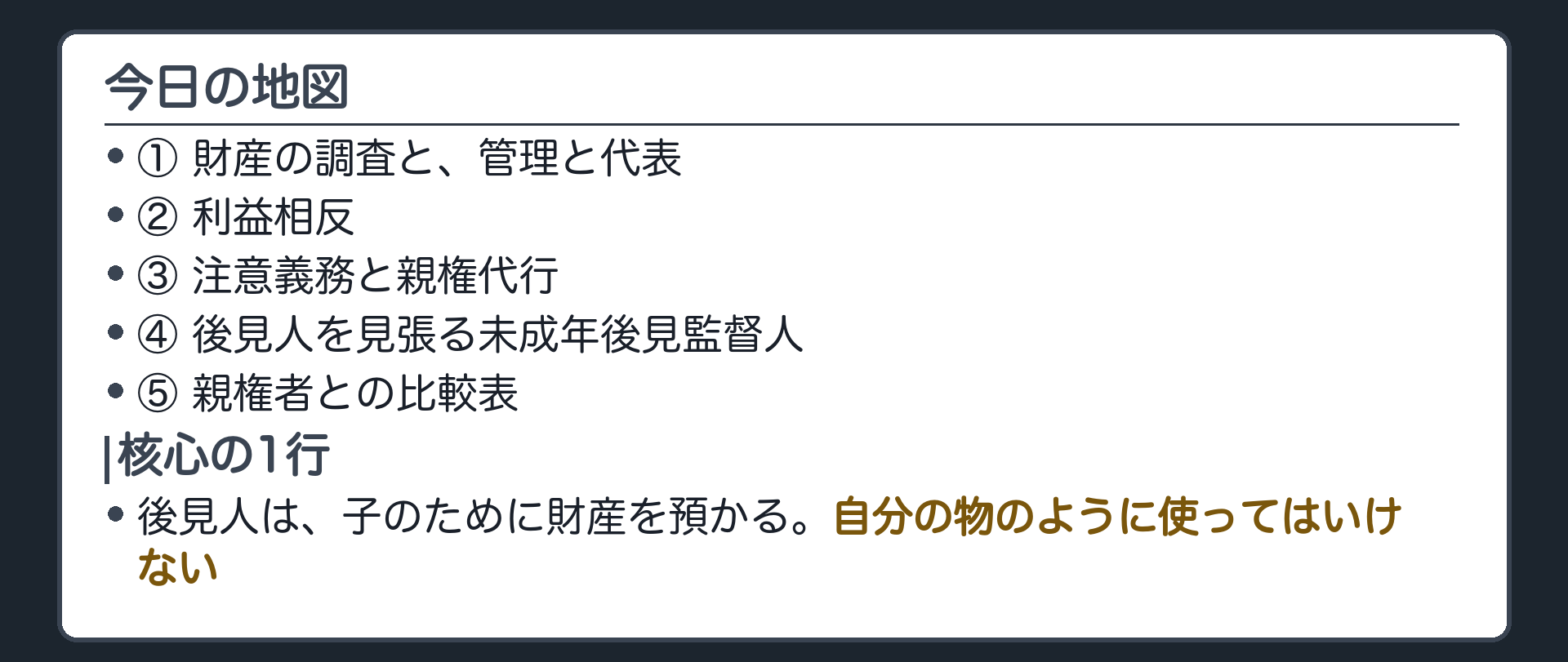 今日の地図。①財産の調査と、管理と代表②利益相反③注意義務と親権代行④後見人を見張る未成年後見監督人⑤親権者との比較表。核心の1行＝後見人は、子のために財産を預かる。自分の物のように使ってはいけない。