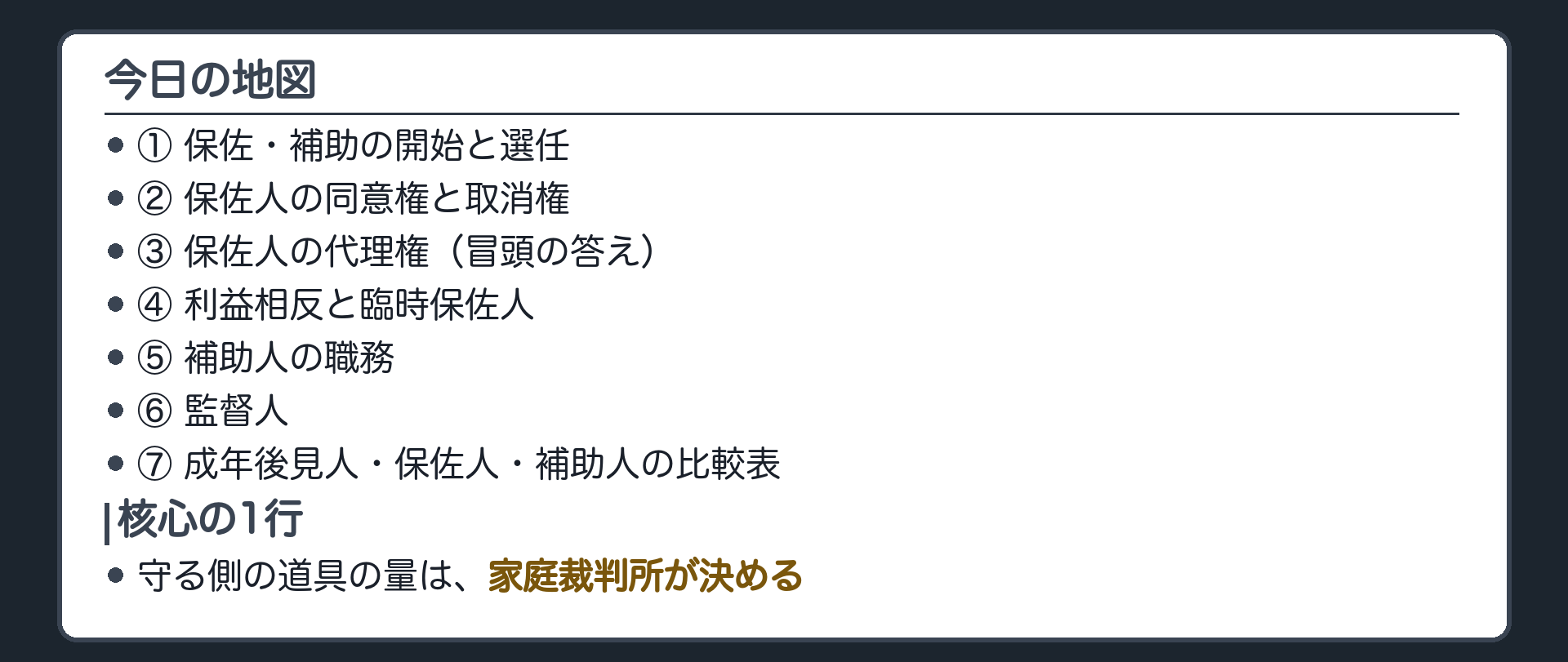 今日の地図。①保佐・補助の開始と選任②保佐人の同意権と取消権③保佐人の代理権（冒頭の答え）④利益相反と臨時保佐人⑤補助人の職務⑥監督人⑦成年後見人・保佐人・補助人の比較表。核心の1行＝守る側の道具の量は、家庭裁判所が決める。