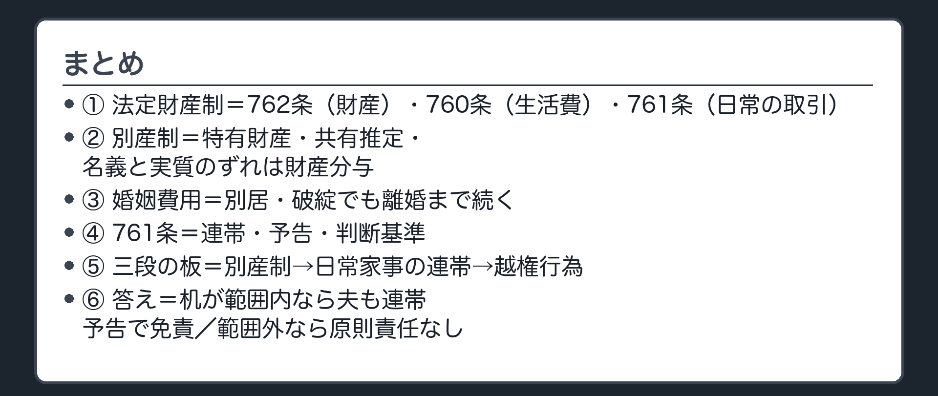 まとめ。①3本柱（762・760・761）②別産制（特有財産・共有推定・名義と実質のずれ）③婚姻費用（別居・破綻でも離婚まで続く）④761条（連帯・予告・判断基準）⑤三段の板（別産制→日常家事の連帯→越権行為）⑥冒頭の答え（机＝範囲内なら夫も連帯・予告で免責・範囲外なら原則責任なし）。