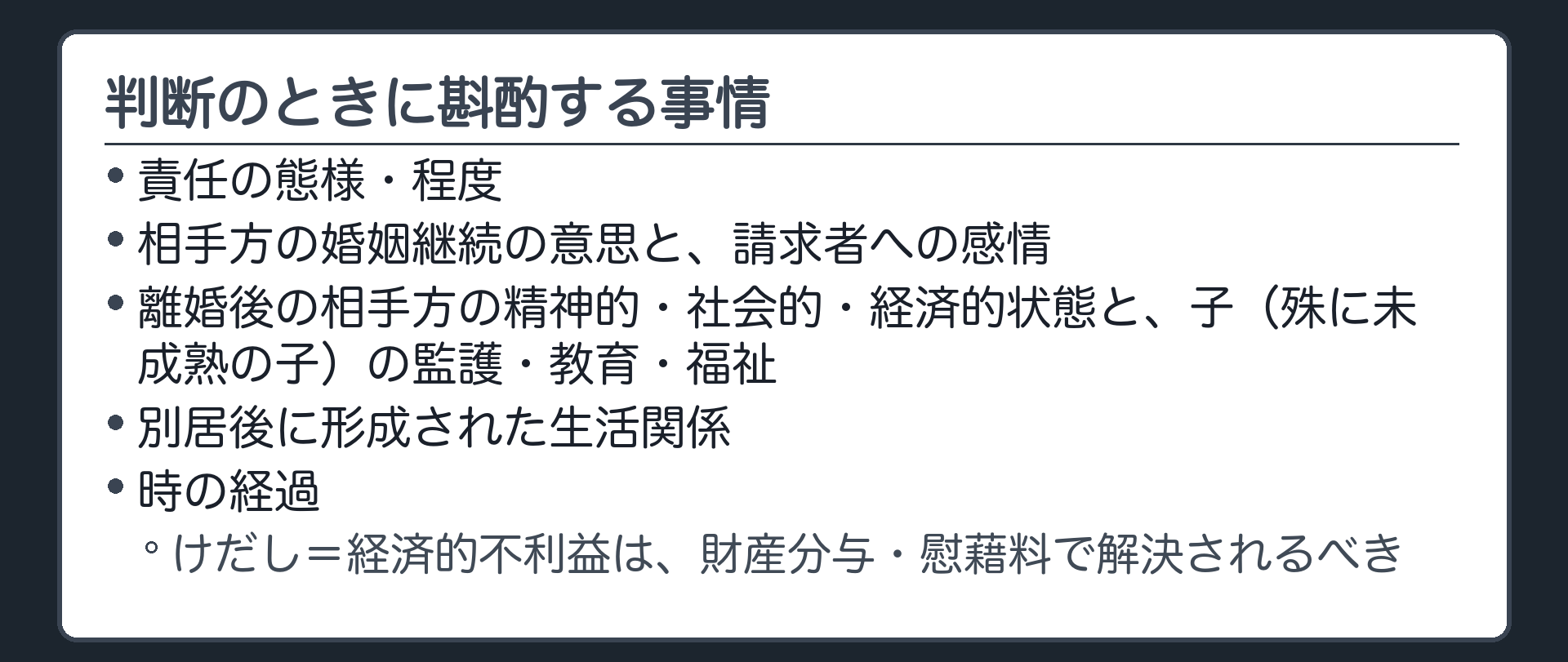 判断のときに斟酌する事情。責任の態様・程度／相手方の婚姻継続の意思と請求者への感情／離婚後の相手方の精神的・社会的・経済的状態と子（殊に未成熟の子）の監護・教育・福祉／別居後に形成された生活関係／時の経過。けだし＝経済的不利益は財産分与・慰藉料で解決されるべき。