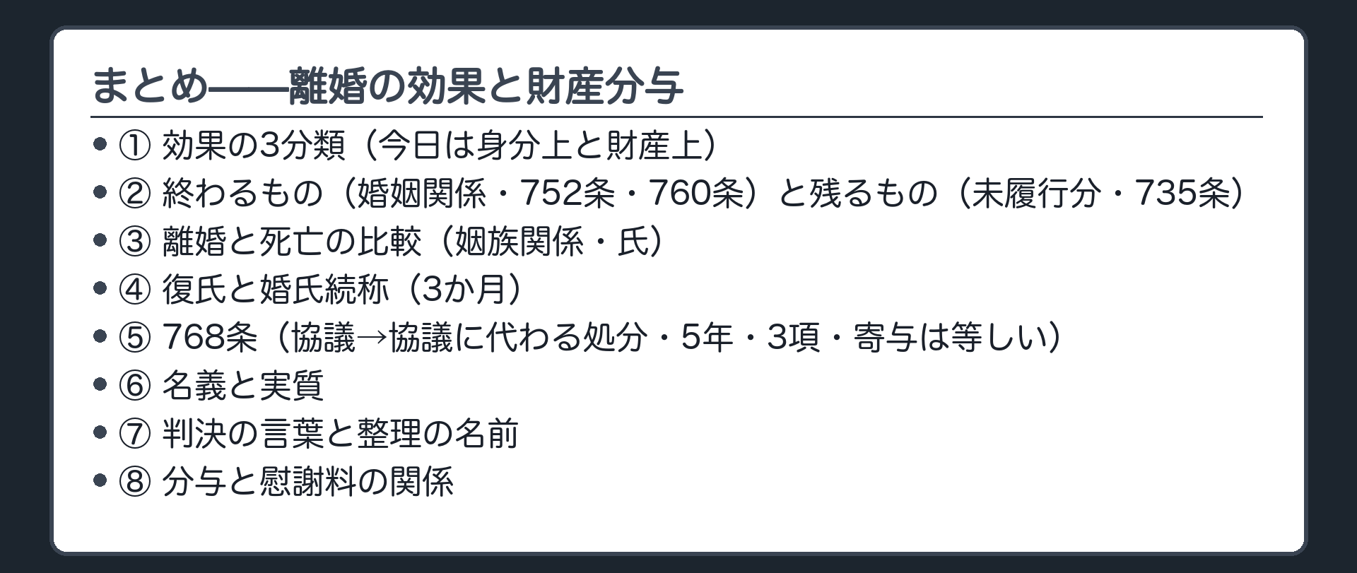 まとめ＝①効果の3分類（今日は身分上と財産上）②離婚で終わるもの（婚姻関係・752条・760条の義務）と残るもの（未履行分・735条）③離婚と死亡の比較（姻族関係・氏）④復氏と婚氏続称（3か月）⑤768条（協議→協議に代わる処分・5年・3項・寄与は等しい）⑥名義と実質 ⑦判決の言葉と整理の名前 ⑧分与と慰謝料の関係。