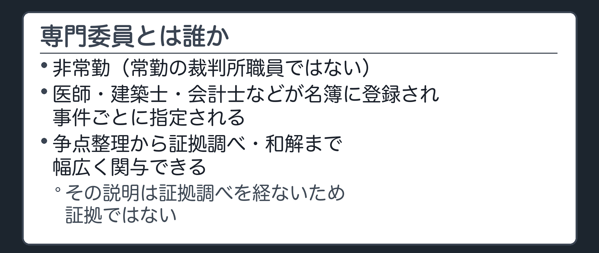 専門委員とは誰かの板(非常勤で常勤の裁判所職員ではない。医師・建築士・会計士などが名簿に登録され事件ごとに指定される。争点整理から証拠調べ・和解まで関与できるが、その説明は証拠調べを経ないため証拠ではない)