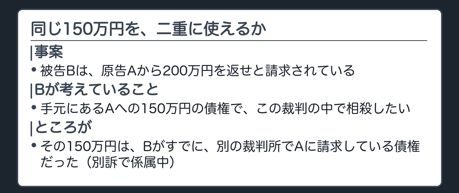 冒頭事案の板(貸金債権200万円を巡り、原告Aが被告Bを提訴。Bは別に150万円の債権をAに対して持っており、この裁判で相殺を主張したい。ところがその150万円は、Bが別の裁判所でAにすでに請求していた債権だった)