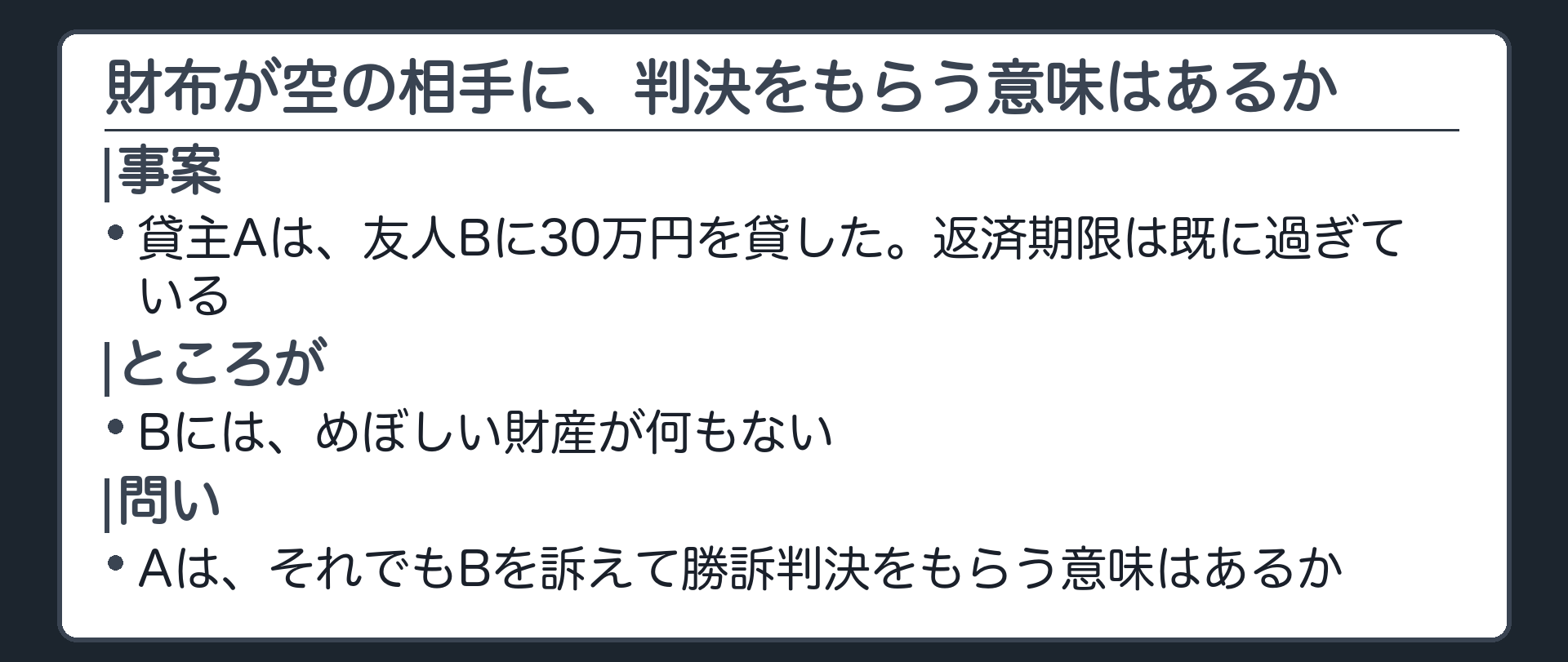 冒頭事案の板(貸主Aは、友人Bに30万円を貸した。返済期限は既に過ぎている。ところがBには、めぼしい財産が何もない。Aは、それでもBを訴えて勝訴判決をもらう意味はあるか)